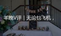 羊晚V评｜无论乜飞机，航展大商机！“中国航展”认真好嘢！