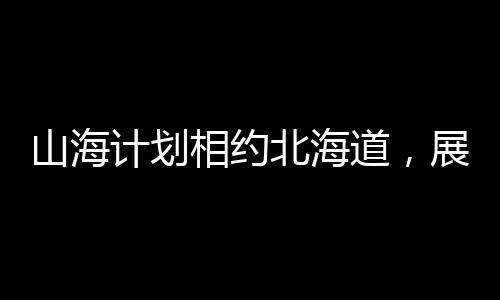 山海计划相约北海道，展现岭南影像新锐力量