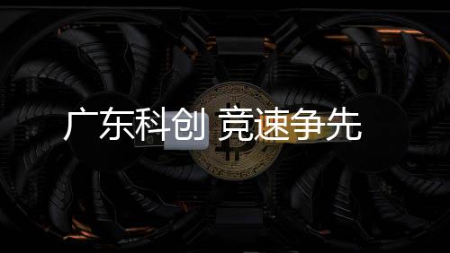 广东科创 竞速争先