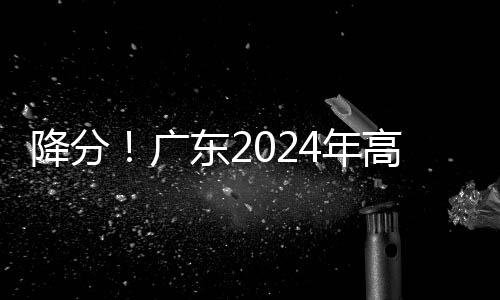 降分！广东2024年高招本科批次7月25日起征集志愿