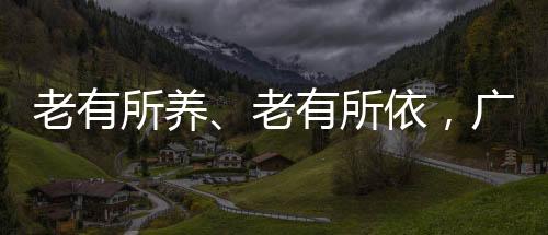 老有所养、老有所依，广东金融这样出招！